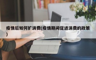 疫情后如何扩消费(疫情期间促进消费的政策)