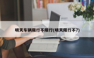 明天车辆限行不限行(明天限行不?)