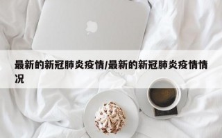 最新的新冠肺炎疫情/最新的新冠肺炎疫情情况