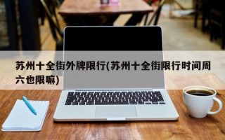 苏州十全街外牌限行(苏州十全街限行时间周六也限嘛)