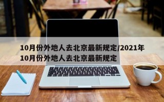 10月份外地人去北京最新规定/2021年10月份外地人去北京最新规定