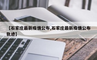 【石家庄最新疫情公布,石家庄最新疫情公布轨迹】