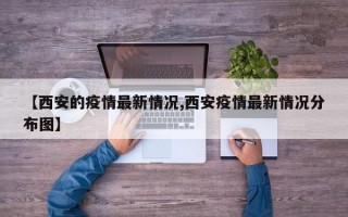 【西安的疫情最新情况,西安疫情最新情况分布图】