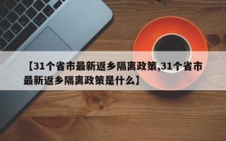 【31个省市最新返乡隔离政策,31个省市最新返乡隔离政策是什么】