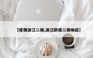 【疫情浙江二级,浙江防疫二级响应】