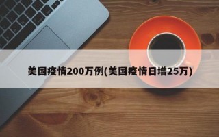 美国疫情200万例(美国疫情日增25万)