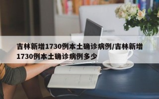 吉林新增1730例本土确诊病例/吉林新增1730例本土确诊病例多少