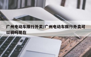 广州电动车限行外卖/广州电动车限行外卖可以骑吗现在