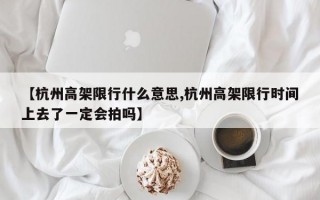 【杭州高架限行什么意思,杭州高架限行时间上去了一定会拍吗】