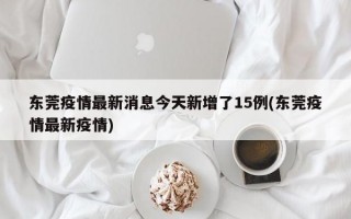 东莞疫情最新消息今天新增了15例(东莞疫情最新疫情)