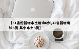 【31省份新增本土确诊6例,31省新增确诊6例 其中本土3例】