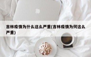 吉林疫情为什么这么严重(吉林疫情为何这么严重)