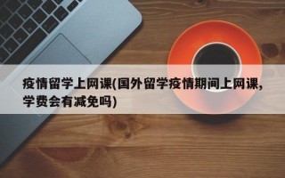 疫情留学上网课(国外留学疫情期间上网课,学费会有减免吗)