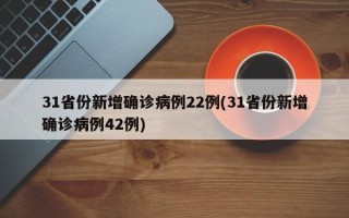 31省份新增确诊病例22例(31省份新增确诊病例42例)