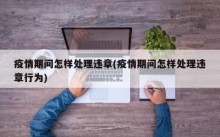 疫情期间怎样处理违章(疫情期间怎样处理违章行为)