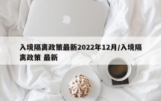 入境隔离政策最新2022年12月/入境隔离政策 最新