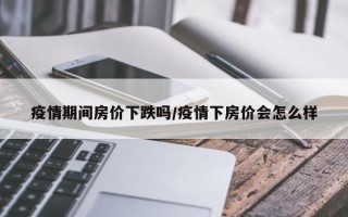 疫情期间房价下跌吗/疫情下房价会怎么样