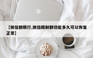 【微信群限行,微信限制群功能多久可以恢复正常】