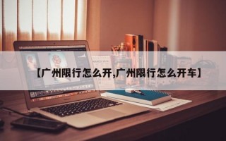 【广州限行怎么开,广州限行怎么开车】