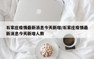 石家庄疫情最新消息今天新增/石家庄疫情最新消息今天新增人数