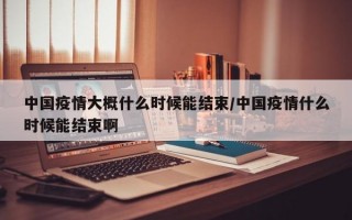 中国疫情大概什么时候能结束/中国疫情什么时候能结束啊