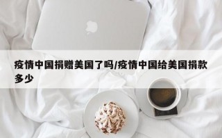 疫情中国捐赠美国了吗/疫情中国给美国捐款多少