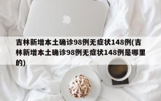 吉林新增本土确诊98例无症状148例(吉林新增本土确诊98例无症状148例是哪里的)