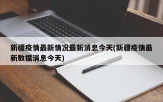 新疆疫情最新情况最新消息今天(新疆疫情最新数据消息今天)