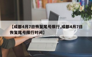 【成都4月7日恢复尾号限行,成都4月7日恢复尾号限行时间】