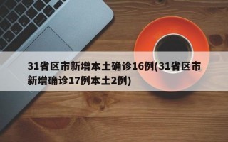 31省区市新增本土确诊16例(31省区市新增确诊17例本土2例)