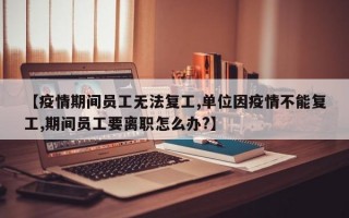 【疫情期间员工无法复工,单位因疫情不能复工,期间员工要离职怎么办?】