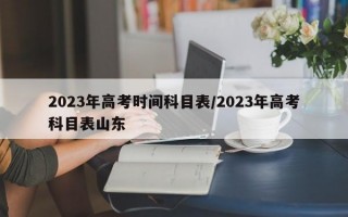 2023年高考时间科目表/2023年高考科目表山东