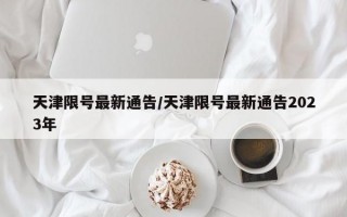 天津限号最新通告/天津限号最新通告2023年