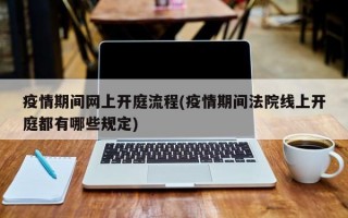 疫情期间网上开庭流程(疫情期间法院线上开庭都有哪些规定)