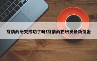 疫情药研究成功了吗/疫情药物研发最新情况