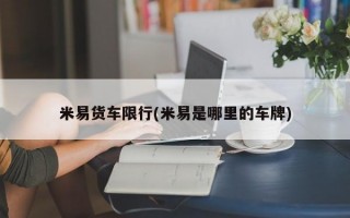 米易货车限行(米易是哪里的车牌)