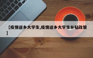 【疫情返乡大学生,疫情返乡大学生补贴政策】