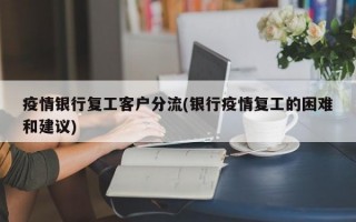 疫情银行复工客户分流(银行疫情复工的困难和建议)