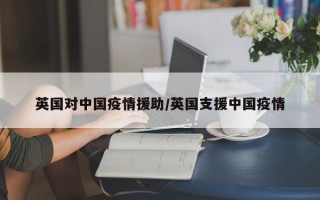 英国对中国疫情援助/英国支援中国疫情