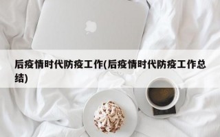 后疫情时代防疫工作(后疫情时代防疫工作总结)