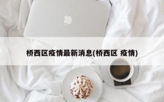 桥西区疫情最新消息(桥西区 疫情)