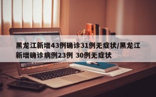 黑龙江新增43例确诊31例无症状/黑龙江新增确诊病例23例 30例无症状