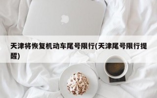 天津将恢复机动车尾号限行(天津尾号限行提醒)