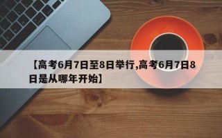 【高考6月7日至8日举行,高考6月7日8日是从哪年开始】