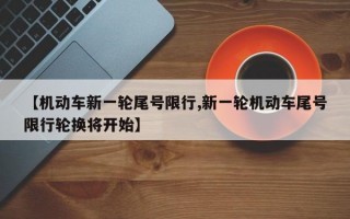 【机动车新一轮尾号限行,新一轮机动车尾号限行轮换将开始】