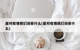 面对疫情我们说些什么(面对疫情我们说些什么)