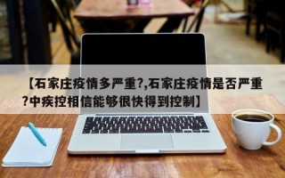 【石家庄疫情多严重?,石家庄疫情是否严重?中疾控相信能够很快得到控制】