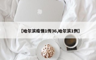 【哈尔滨疫情1传36,哈尔滨1例】