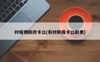 村疫情防控卡口(农村防疫卡口职责)