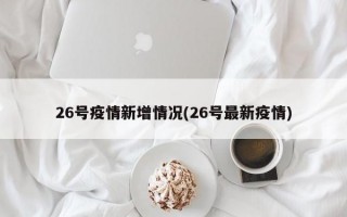 26号疫情新增情况(26号最新疫情)